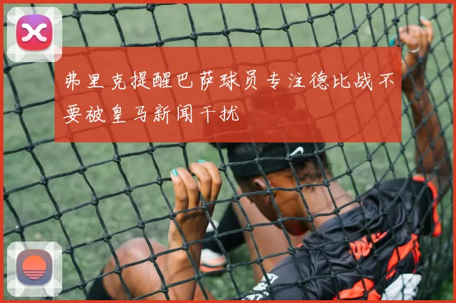 弗里克提醒巴萨球员专注德比战不要被皇马新闻干扰