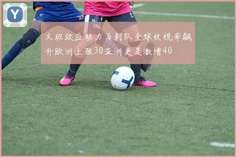 文班效应助力马刺队全球收视率飙升欧洲上涨30亚洲更是激增40