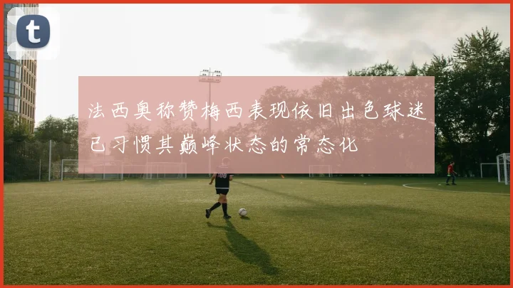 法西奥称赞梅西表现依旧出色球迷已习惯其巅峰状态的常态化