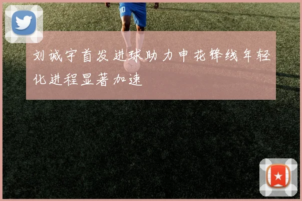 刘诚宇首发进球助力申花锋线年轻化进程显著加速