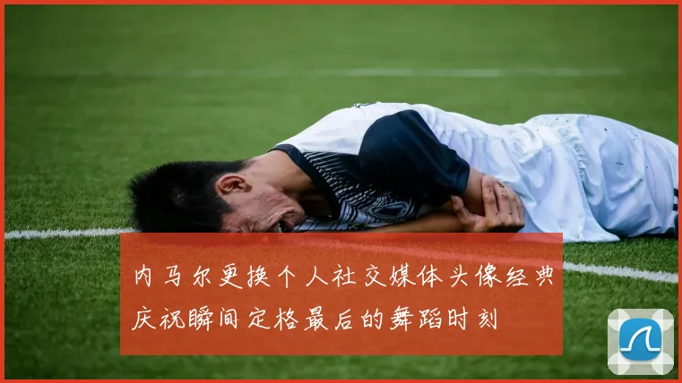 内马尔更换个人社交媒体头像经典庆祝瞬间定格最后的舞蹈时刻