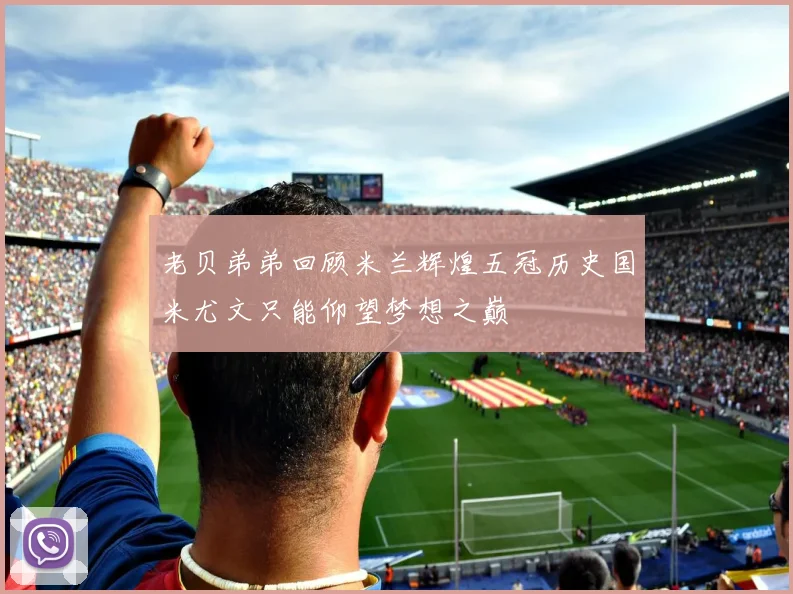 老贝弟弟回顾米兰辉煌五冠历史国米尤文只能仰望梦想之巅