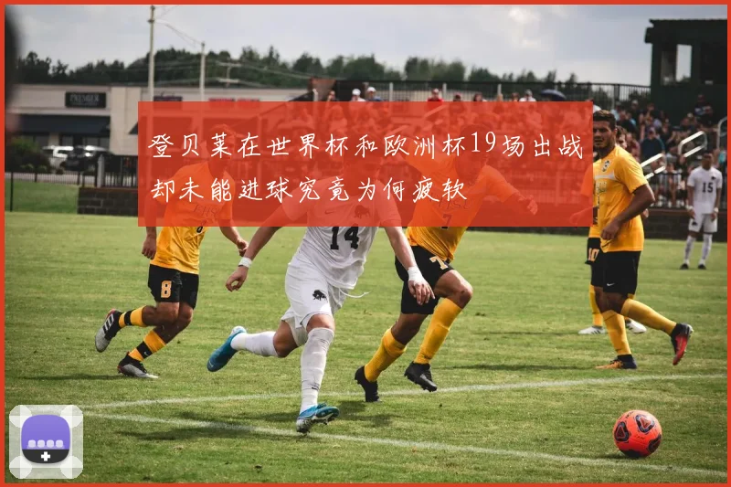登贝莱在世界杯和欧洲杯19场出战却未能进球究竟为何疲软