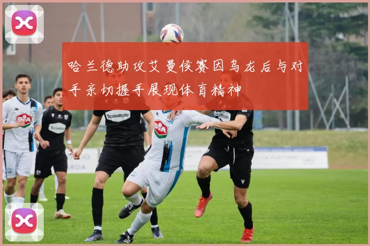 哈兰德助攻艾曼侯赛因乌龙后与对手亲切握手展现体育精神