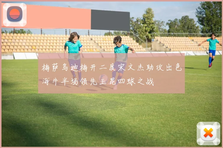 梅萨乌迪梅开二度宋文杰助攻出色海牛半场领先玉昆四球之战
