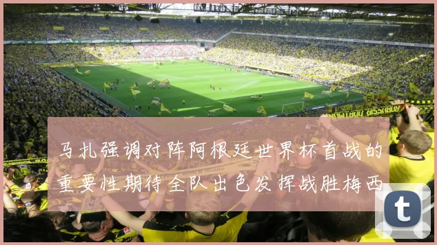 马扎强调对阵阿根廷世界杯首战的重要性期待全队出色发挥战胜梅西