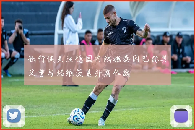 独行侠关注德国内线施泰因巴赫其父曾与诺维茨基并肩作战
