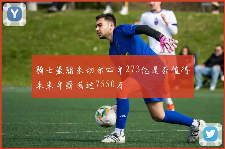 骑士豪赌米切尔四年273亿是否值得未来年薪或达7550万