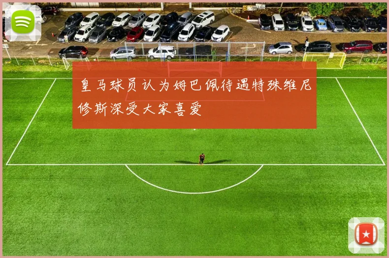 皇马球员认为姆巴佩待遇特殊维尼修斯深受大家喜爱