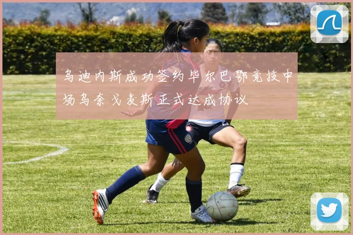 乌迪内斯成功签约毕尔巴鄂竞技中场乌奈戈麦斯正式达成协议