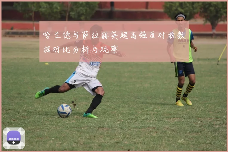哈兰德与萨拉赫英超高强度对抗数据对比分析与观察