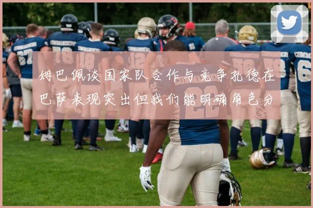 姆巴佩谈国家队合作与竞争孔德在巴萨表现突出但我们能明确角色分工