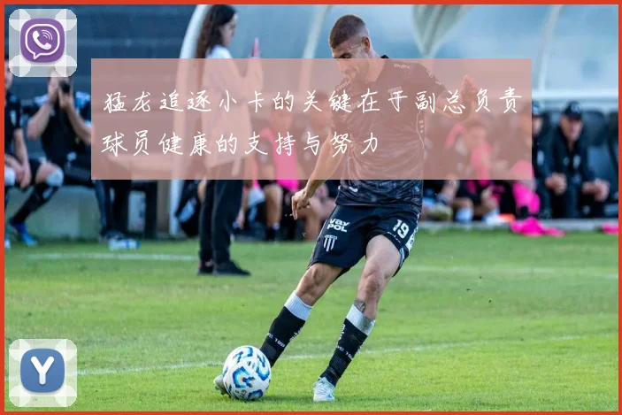 猛龙追逐小卡的关键在于副总负责球员健康的支持与努力
