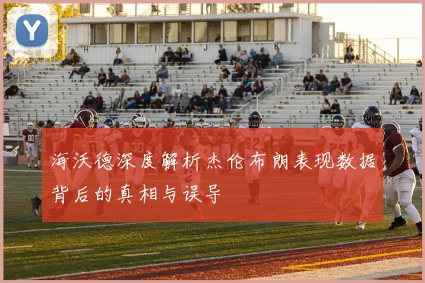 海沃德深度解析杰伦布朗表现数据背后的真相与误导