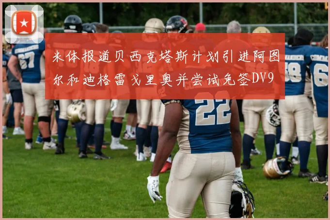 米体报道贝西克塔斯计划引进阿图尔和迪格雷戈里奥并尝试免签DV9