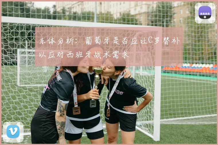 东体分析：葡萄牙是否应让C罗替补以应对西班牙战术需求