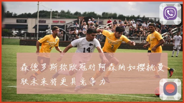 森德罗斯称欧冠对阿森纳如樱桃曼联未来将更具竞争力