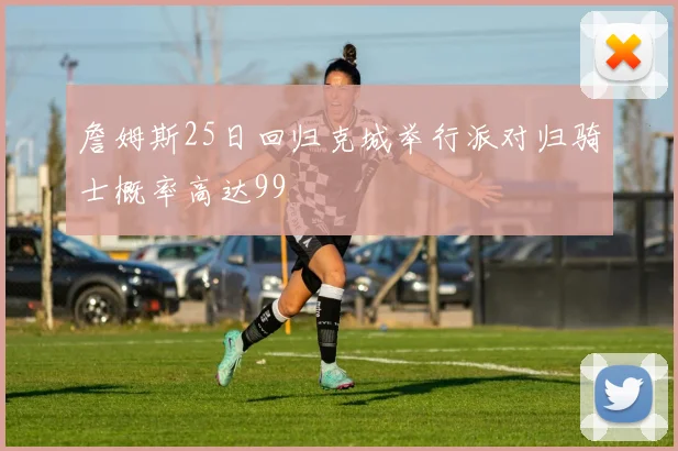 詹姆斯25日回归克城举行派对归骑士概率高达99
