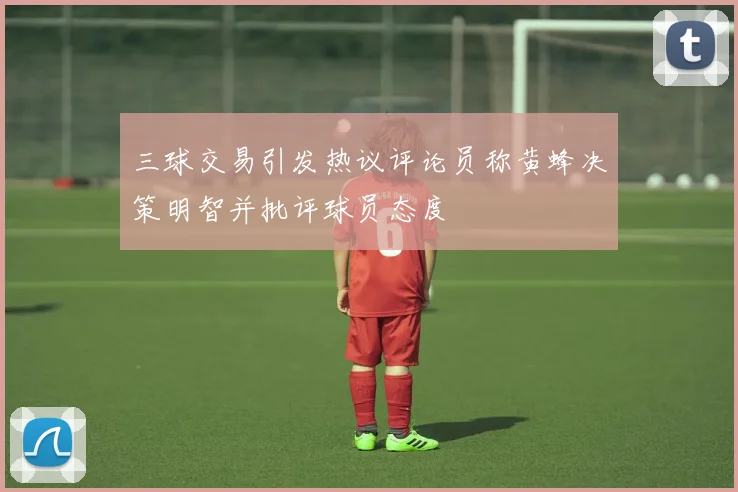 三球交易引发热议评论员称黄蜂决策明智并批评球员态度
