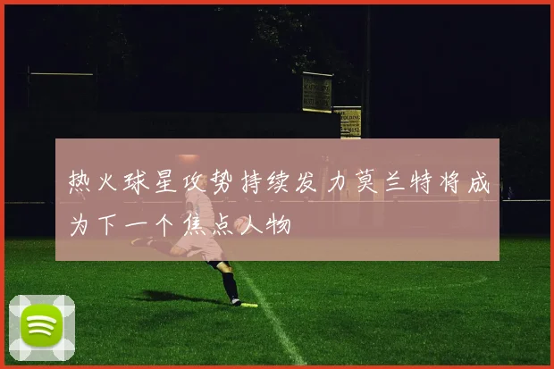 热火球星攻势持续发力莫兰特将成为下一个焦点人物