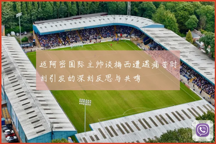 迈阿密国际主帅谈梅西遭遇痛苦时刻引发的深刻反思与共鸣