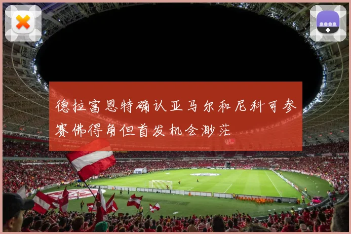 德拉富恩特确认亚马尔和尼科可参赛佛得角但首发机会渺茫